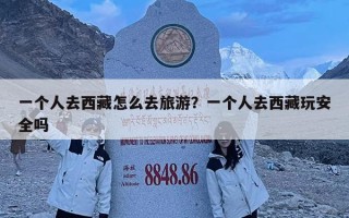 一個(gè)人去西藏怎么去旅游？一個(gè)人去西藏玩安全嗎