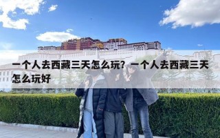 一個人去西藏三天怎么玩？一個人去西藏三天怎么玩好