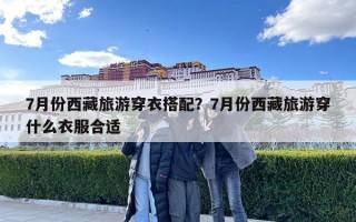 7月份西藏旅游穿衣搭配？7月份西藏旅游穿什么衣服合適