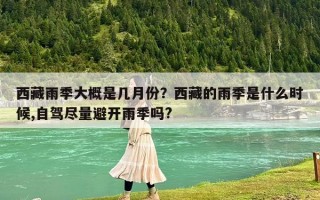西藏雨季大概是幾月份？西藏的雨季是什么時候,自駕盡量避開雨季嗎?