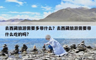 去西藏旅游需要多帶什么？去西藏旅游需要帶什么吃的嗎?