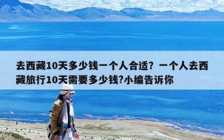 去西藏10天多少錢一個人合適？一個人去西藏旅行10天需要多少錢?小編告訴你