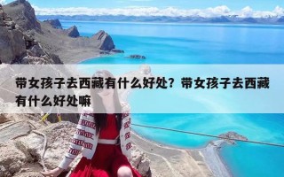 帶女孩子去西藏有什么好處？帶女孩子去西藏有什么好處嘛