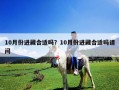 10月份進藏合適嗎？10月份進藏合適嗎請問