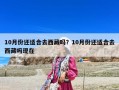 10月份還適合去西藏嗎？10月份還適合去西藏嗎現在