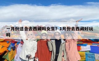 一月份適合去西藏嗎女生？1月份去西藏好玩嗎
