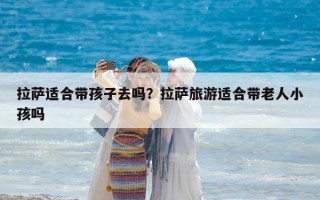 拉薩適合帶孩子去嗎？拉薩旅游適合帶老人小孩嗎