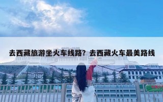 去西藏旅游坐火車線路？去西藏火車最美路線