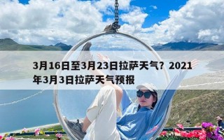 3月16日至3月23日拉薩天氣？2021年3月3日拉薩天氣預報