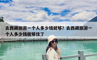 去西藏旅游一個人多少錢就夠？去西藏旅游一個人多少錢就夠住了