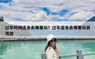 過年時間適合去哪里玩？過年適合去哪里玩自駕游