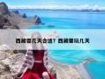 西藏耍幾天合適？西藏要玩幾天
