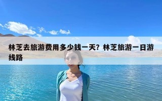 林芝去旅游費用多少錢一天？林芝旅游一日游線路