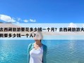 去西藏旅游要花多少錢一個月？去西藏旅游大概要多少錢一個人?