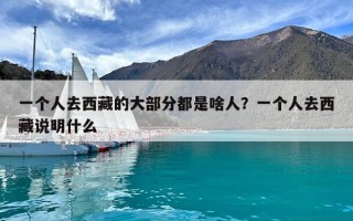 一個(gè)人去西藏的大部分都是啥人？一個(gè)人去西藏說(shuō)明什么