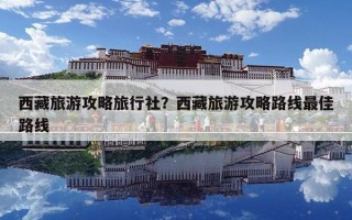 西藏旅游攻略旅行社?西藏旅游攻略路線最佳路線 西藏旅游攻略旅行社?西藏旅游攻略路線最佳路線