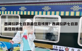 西藏拉薩七日游最佳路線圖？西藏拉薩七日游最佳路線圖