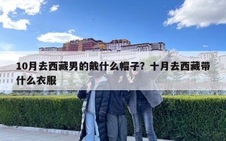 10月去西藏男的戴什么帽子？十月去西藏帶什么衣服