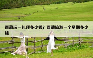 西藏玩一禮拜多少錢？西藏旅游一個星期多少錢