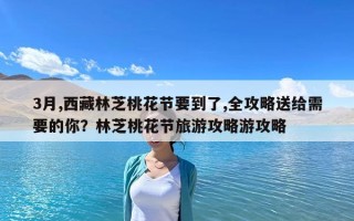 3月,西藏林芝桃花節要到了,全攻略送給需要的你？林芝桃花節旅游攻略游攻略