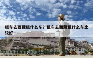租車去西藏租什么車？租車去西藏租什么車比較好