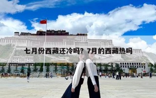 七月份西藏還冷嗎？7月的西藏熱嗎