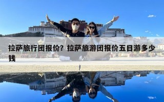 拉薩旅行團(tuán)報(bào)價(jià)？拉薩旅游團(tuán)報(bào)價(jià)五日游多少錢
