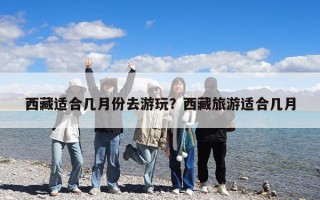 西藏適合幾月份去游玩？西藏旅游適合幾月
