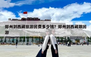 鄭州到西藏旅游團費多少錢？鄭州到西藏跟團游
