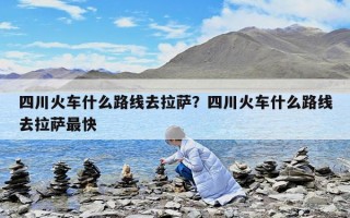 四川火車什么路線去拉薩？四川火車什么路線去拉薩最快
