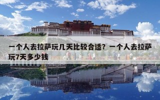 一個人去拉薩玩幾天比較合適？一個人去拉薩玩7天多少錢