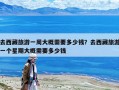去西藏旅游一周大概需要多少錢？去西藏旅游一個星期大概需要多少錢