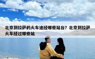 北京到拉薩的火車途經(jīng)哪些站臺(tái)？北京到拉薩火車經(jīng)過哪些站
