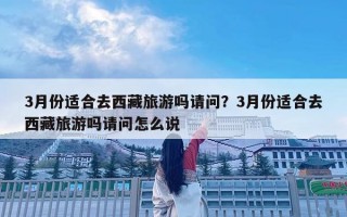 3月份適合去西藏旅游嗎請問？3月份適合去西藏旅游嗎請問怎么說