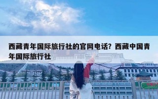 西藏青年國際旅行社的官網電話？西藏中國青年國際旅行社