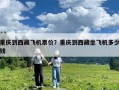 重慶到西藏飛機票價？重慶到西藏坐飛機多少錢
