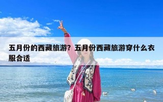 五月份的西藏旅游？五月份西藏旅游穿什么衣服合適