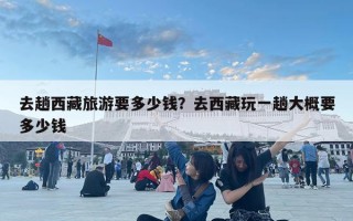 去趟西藏旅游要多少錢？去西藏玩一趟大概要多少錢