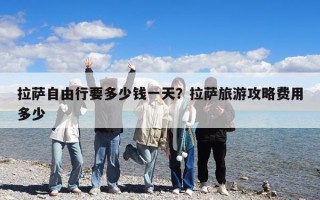 拉薩自由行要多少錢一天?拉薩旅游攻略費(fèi)用多少 拉薩自由行要多少錢一天?拉薩旅游攻略費(fèi)用多少