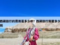 西藏旅行的費用是多少啊？西藏旅行需要多少錢