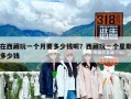 在西藏玩一個月要多少錢呢？西藏玩一個星期多少錢