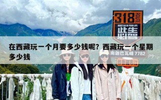 在西藏玩一個月要多少錢呢？西藏玩一個星期多少錢