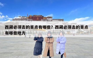 西藏必須去的景點有哪些？西藏必須去的景點有哪些地方
