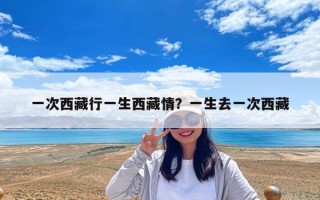 一次西藏行一生西藏情？一生去一次西藏