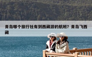 青島哪個旅行社有到西藏游的航班？青島飛西藏