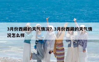 3月份西藏的天氣情況？3月份西藏的天氣情況怎么樣
