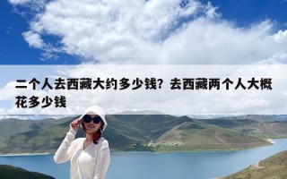 二個(gè)人去西藏大約多少錢？去西藏兩個(gè)人大概花多少錢