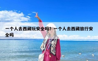 一個人去西藏玩安全嗎？一個人去西藏旅行安全嗎