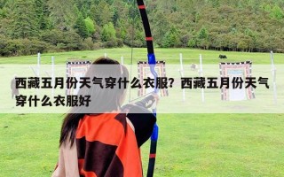 西藏五月份天氣穿什么衣服？西藏五月份天氣穿什么衣服好