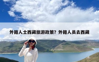 外籍人士西藏旅游政策？外籍人員去西藏